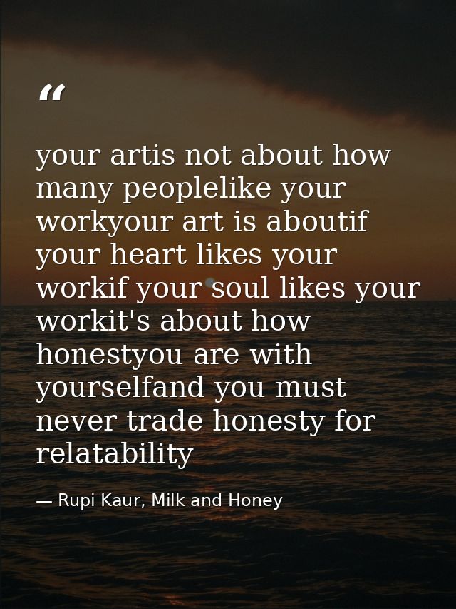 your artis not about how many peoplelike your workyour art is aboutif your heart likes your workif your soul likes your  — Rupi Kaur, Milk and Honey