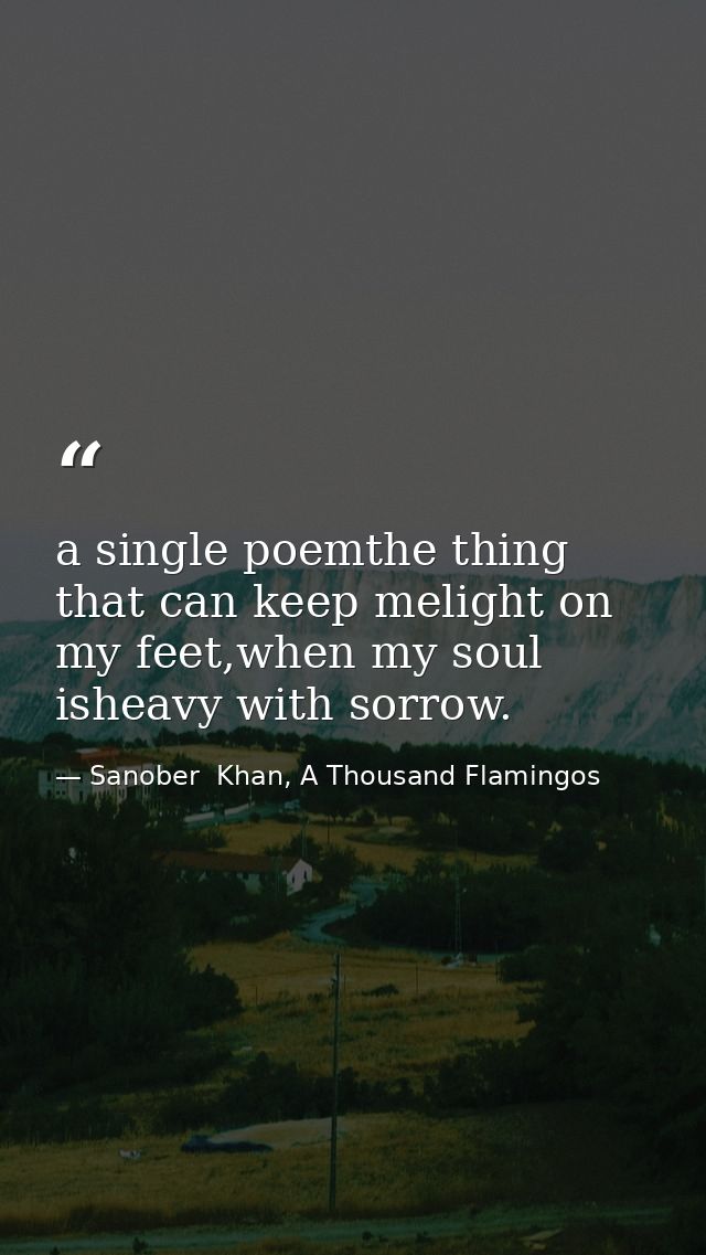 a single poemthe thing that can keep melight on my feet,when my soul isheavy with sorrow. — Sanober  Khan, A Thousand Flamingos