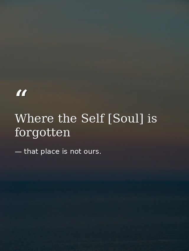 Where the Self [Soul] is forgotten — that place is not ours.