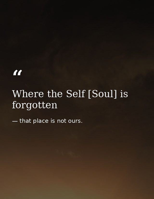 Where the Self [Soul] is forgotten — that place is not ours.