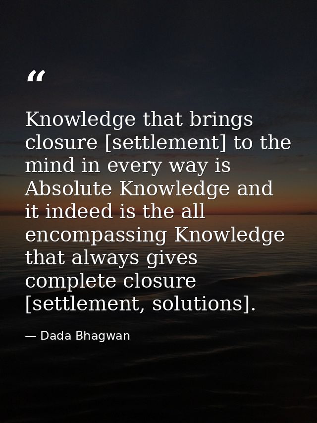 Knowledge that brings closure [settlement] to the mind in every way is Absolute Knowledge and it indeed is the all encom — Dada Bhagwan