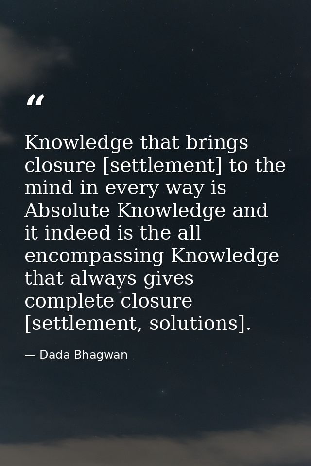Knowledge that brings closure [settlement] to the mind in every way is Absolute Knowledge and it indeed is the all encom — Dada Bhagwan