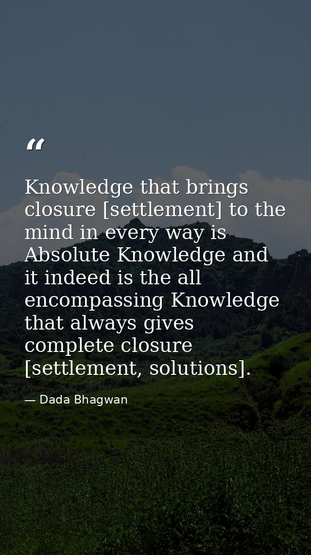 Knowledge that brings closure [settlement] to the mind in every way is Absolute Knowledge and it indeed is the all encom — Dada Bhagwan