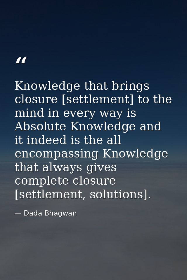 Knowledge that brings closure [settlement] to the mind in every way is Absolute Knowledge and it indeed is the all encom — Dada Bhagwan