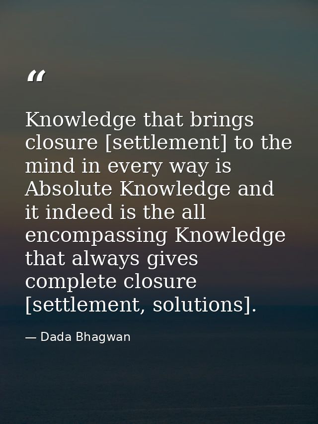 Knowledge that brings closure [settlement] to the mind in every way is Absolute Knowledge and it indeed is the all encom — Dada Bhagwan