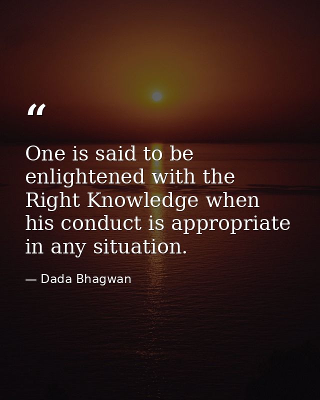 One is said to be enlightened with the Right Knowledge when his conduct is appropriate in any situation. — Dada Bhagwan