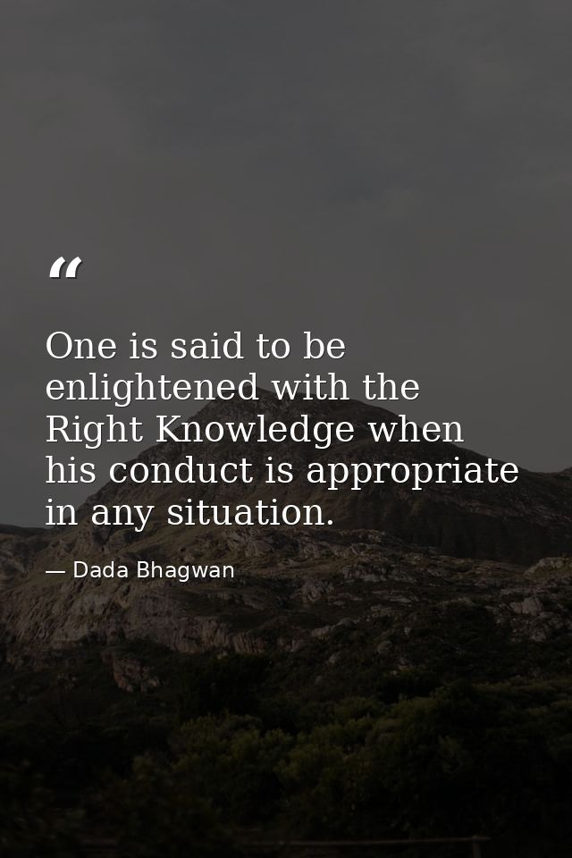 One is said to be enlightened with the Right Knowledge when his conduct is appropriate in any situation. — Dada Bhagwan