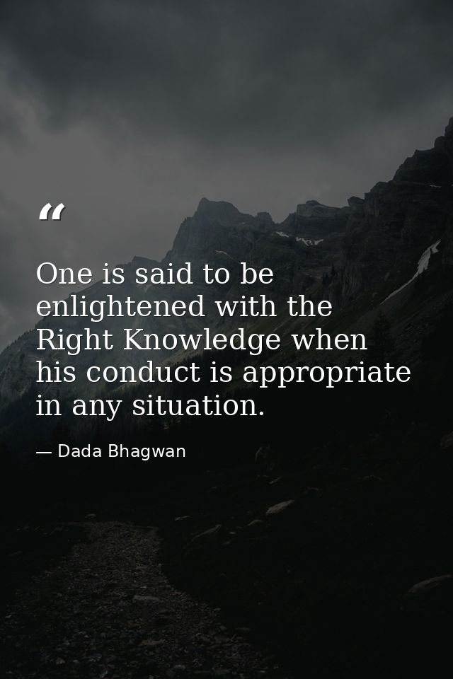 One is said to be enlightened with the Right Knowledge when his conduct is appropriate in any situation. — Dada Bhagwan