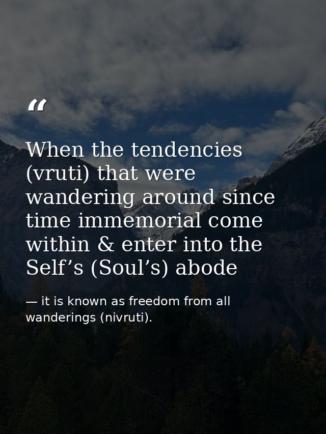 When the tendencies (vruti) that were wandering around since time immemorial come within & enter into the Self’s (Soul’s — it is known as freedom from all wanderings (nivruti).