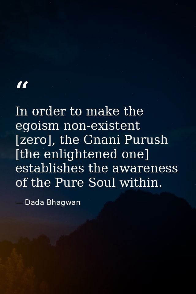 In order to make the egoism non-existent [zero], the Gnani Purush [the enlightened one] establishes the awareness of the — Dada Bhagwan