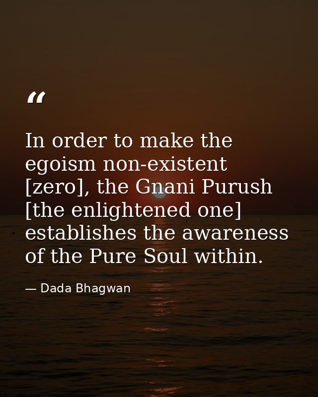 In order to make the egoism non-existent [zero], the Gnani Purush [the enlightened one] establishes the awareness of the — Dada Bhagwan