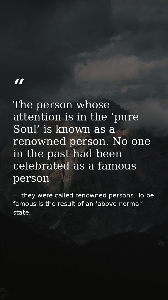 The person whose attention is in the ‘pure Soul’ is known as a renowned person. No one in the past had been celebrated a — they were called renowned persons. To be famous is the result of an ‘above normal’ state.