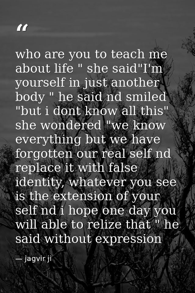 who are you to teach me about life " she said"I'm yourself in just another body " he said nd smiled "but i dont know all — jagvir ji