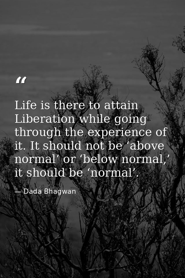 Life is there to attain Liberation while going through the experience of it. It should not be ‘above normal’ or ‘below n — Dada Bhagwan