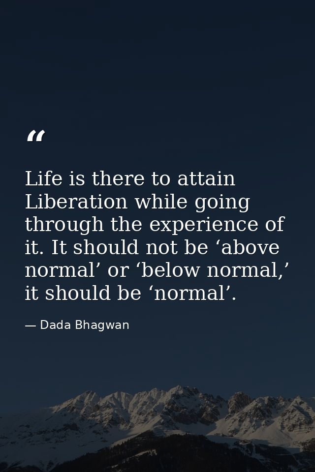 Life is there to attain Liberation while going through the experience of it. It should not be ‘above normal’ or ‘below n — Dada Bhagwan