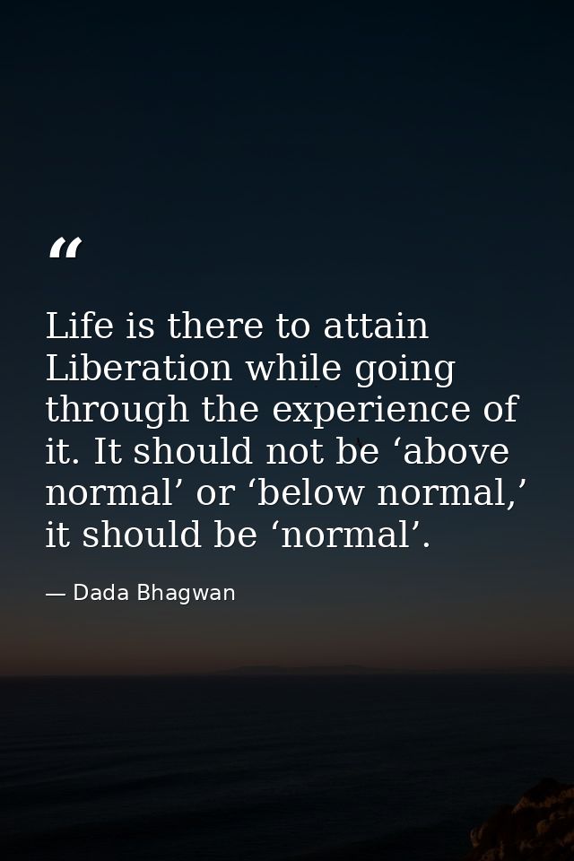 Life is there to attain Liberation while going through the experience of it. It should not be ‘above normal’ or ‘below n — Dada Bhagwan