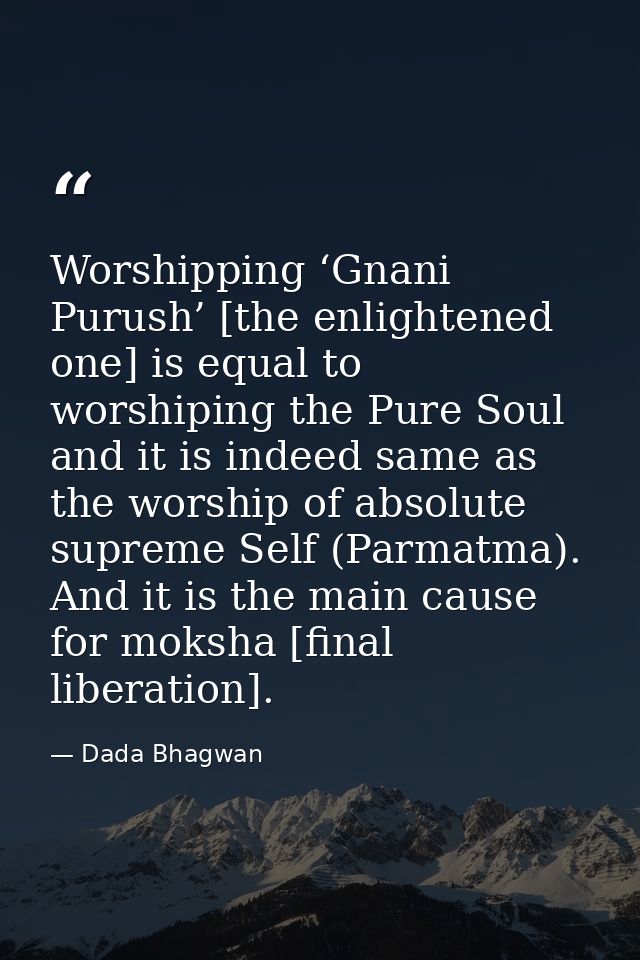 Worshipping ‘Gnani Purush’ [the enlightened one] is equal to worshiping the Pure Soul and it is indeed same as the worsh — Dada Bhagwan