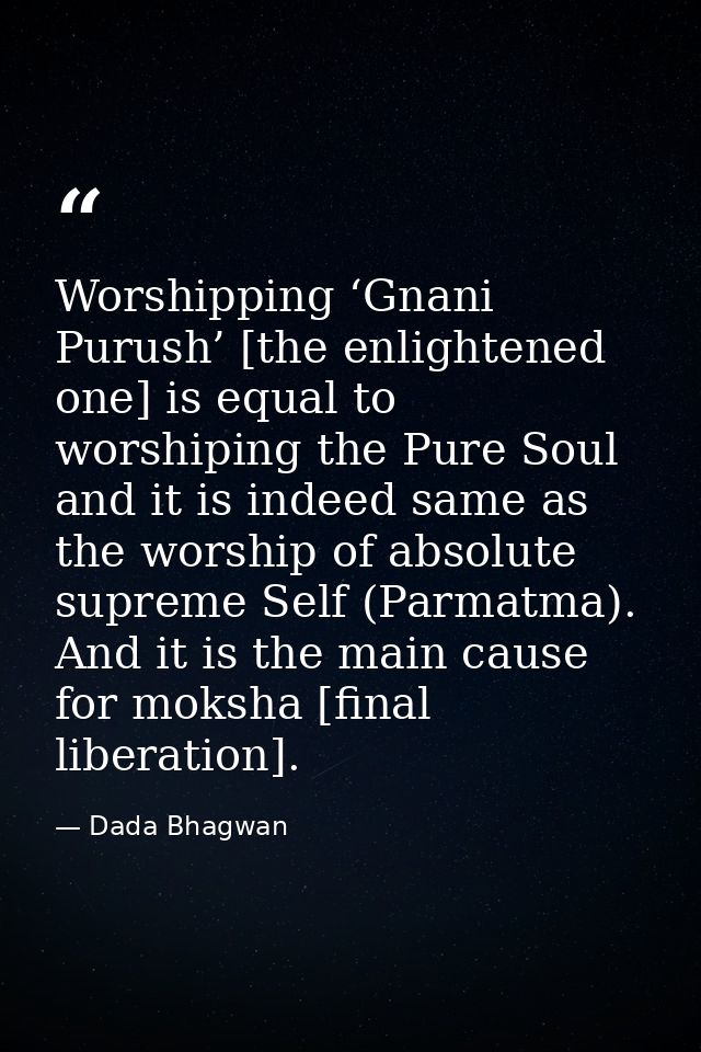 Worshipping ‘Gnani Purush’ [the enlightened one] is equal to worshiping the Pure Soul and it is indeed same as the worsh — Dada Bhagwan