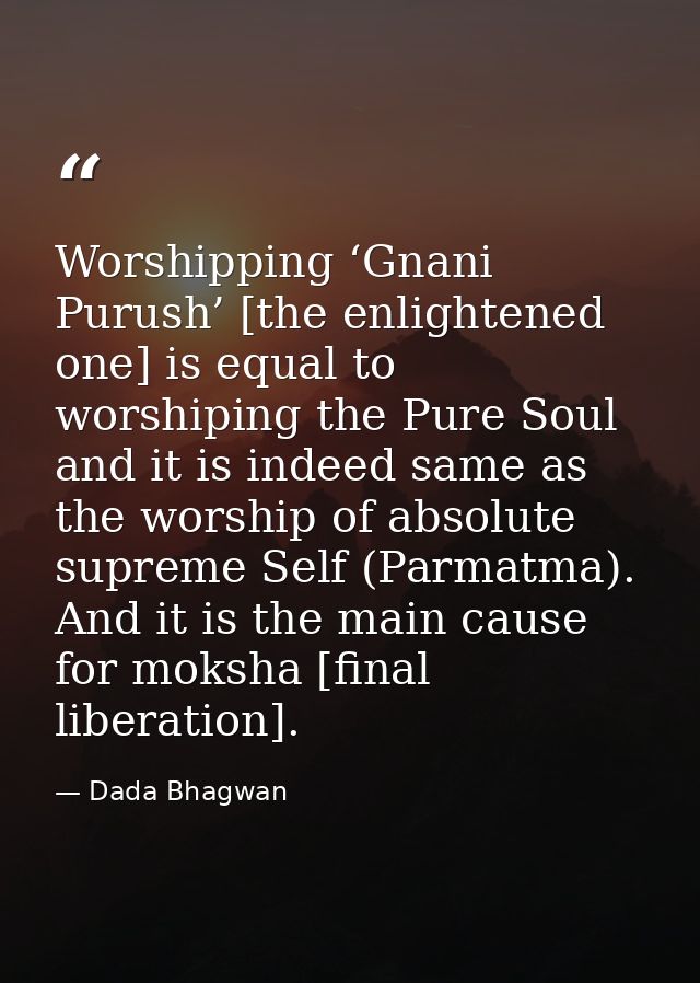 Worshipping ‘Gnani Purush’ [the enlightened one] is equal to worshiping the Pure Soul and it is indeed same as the worsh — Dada Bhagwan