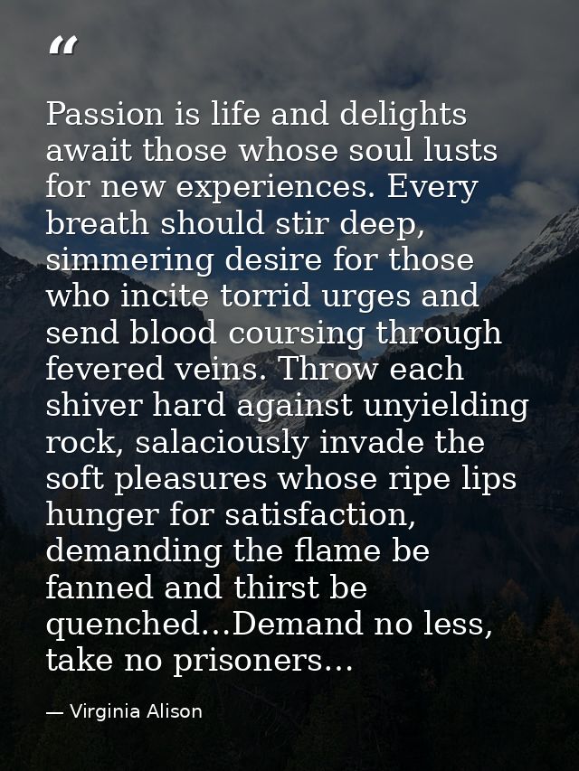 Passion is life and delights await those whose soul lusts for new experiences. Every breath should stir deep, simmering  — Virginia Alison