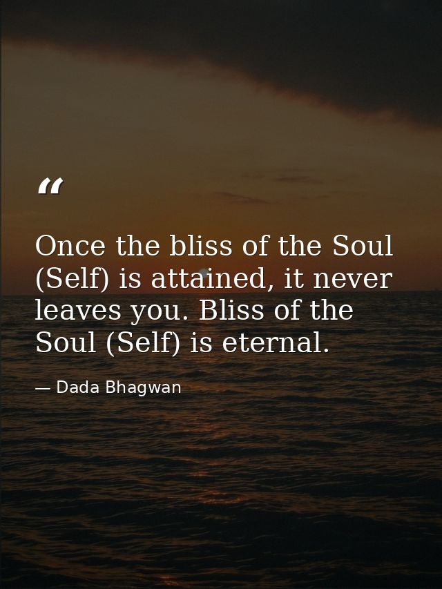 Once the bliss of the Soul (Self) is attained, it never leaves you. Bliss of the Soul (Self) is eternal. — Dada Bhagwan