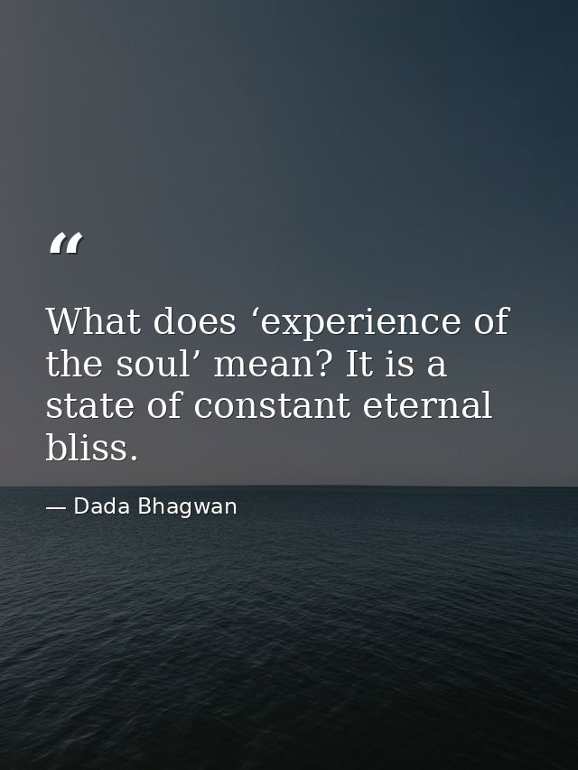 What does ‘experience of the soul’ mean? It is a state of constant eternal bliss. — Dada Bhagwan