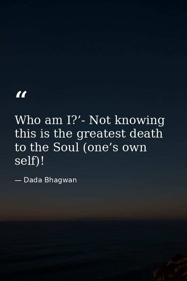 Who am I?’- Not knowing this is the greatest death to the Soul (one’s own self)! — Dada Bhagwan