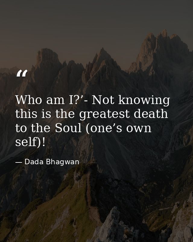 Who am I?’- Not knowing this is the greatest death to the Soul (one’s own self)! — Dada Bhagwan