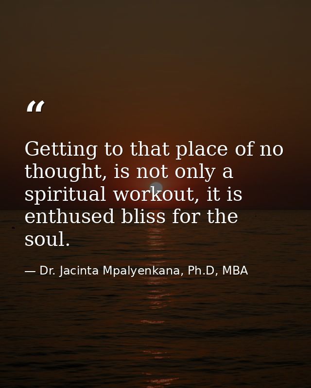 Getting to that place of no thought, is not only a spiritual workout, it is enthused bliss for the soul. — Dr. Jacinta Mpalyenkana, Ph.D, MBA