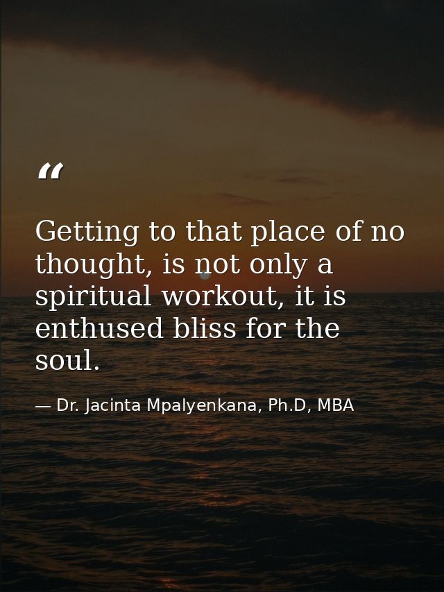 Getting to that place of no thought, is not only a spiritual workout, it is enthused bliss for the soul. — Dr. Jacinta Mpalyenkana, Ph.D, MBA