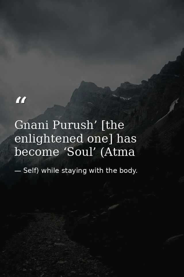 Gnani Purush’ [the enlightened one] has become ‘Soul’ (Atma — Self) while staying with the body.