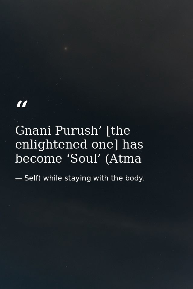 Gnani Purush’ [the enlightened one] has become ‘Soul’ (Atma — Self) while staying with the body.