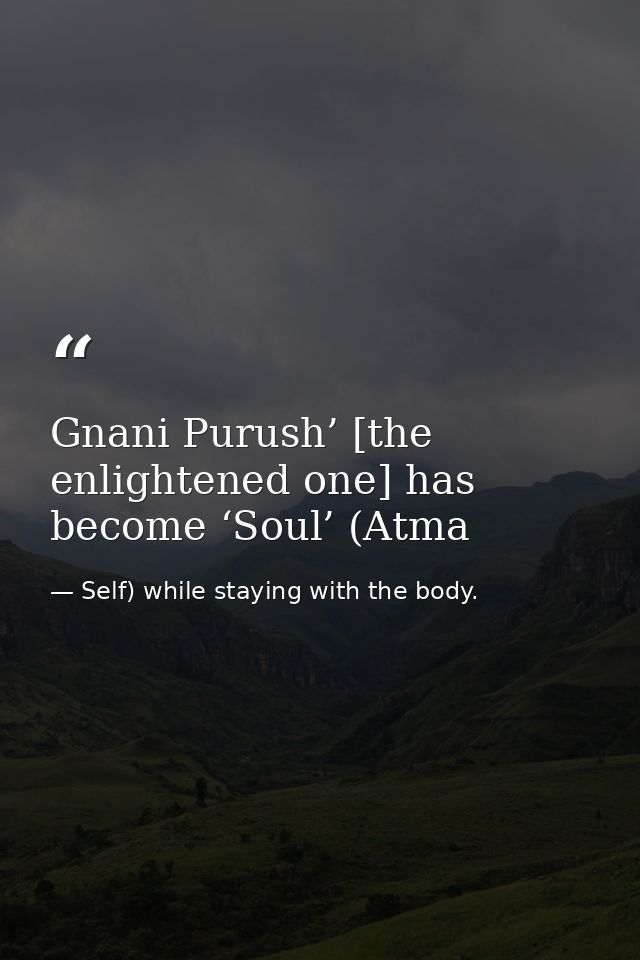 Gnani Purush’ [the enlightened one] has become ‘Soul’ (Atma — Self) while staying with the body.