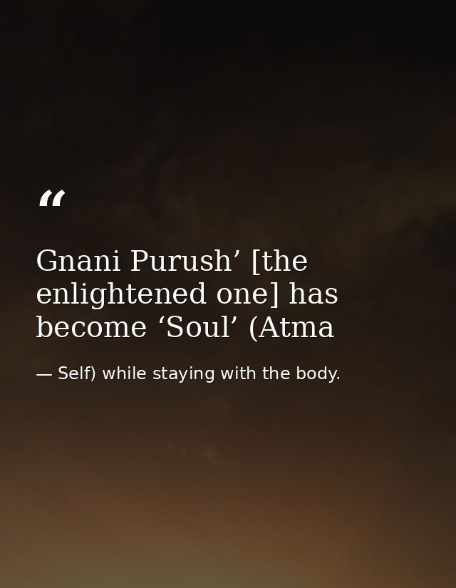 Gnani Purush’ [the enlightened one] has become ‘Soul’ (Atma — Self) while staying with the body.
