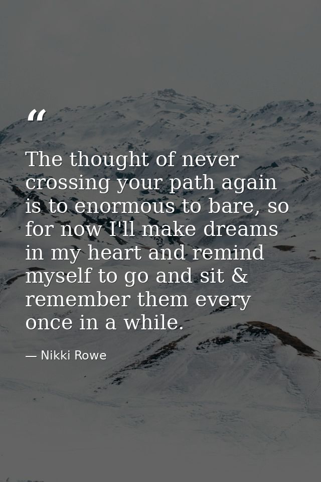 The thought of never crossing your path again is to enormous to bare, so for now I'll make dreams in my heart and remind — Nikki Rowe