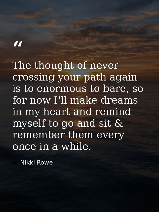 The thought of never crossing your path again is to enormous to bare, so for now I'll make dreams in my heart and remind — Nikki Rowe