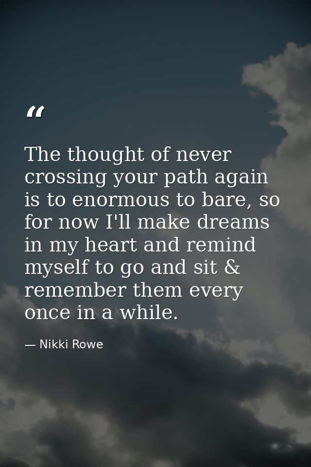 The thought of never crossing your path again is to enormous to bare, so for now I'll make dreams in my heart and remind — Nikki Rowe