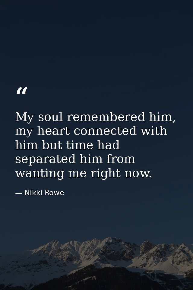 My soul remembered him, my heart connected with him but time had separated him from wanting me right now. — Nikki Rowe