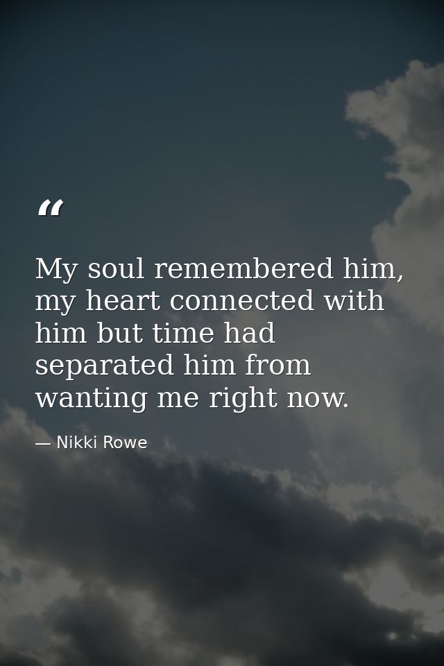 My soul remembered him, my heart connected with him but time had separated him from wanting me right now. — Nikki Rowe