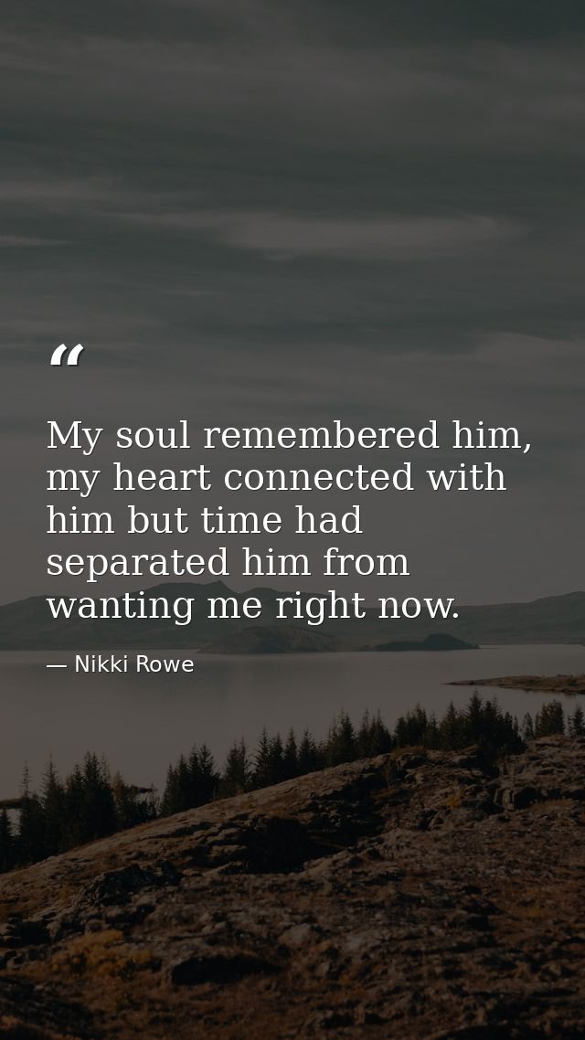 My soul remembered him, my heart connected with him but time had separated him from wanting me right now. — Nikki Rowe