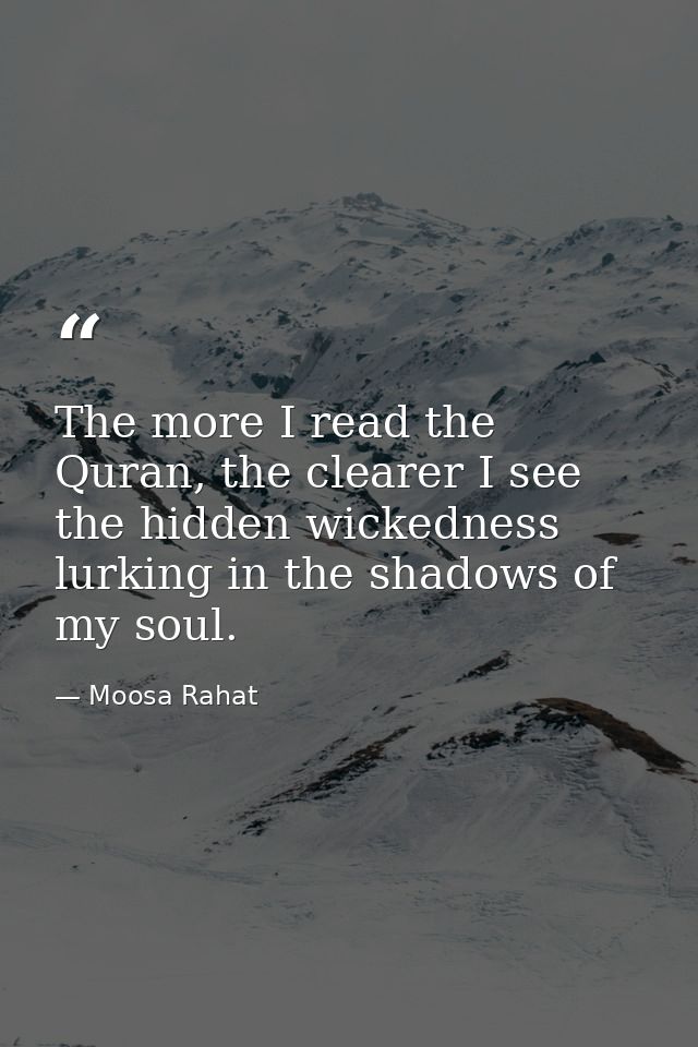 The more I read the Quran, the clearer I see the hidden wickedness lurking in the shadows of my soul. — Moosa Rahat