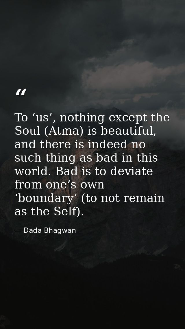 To ‘us’, nothing except the Soul (Atma) is beautiful, and there is indeed no such thing as bad in this world. Bad is to  — Dada Bhagwan