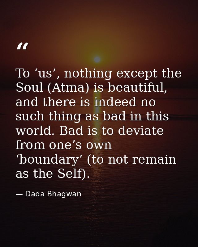 To ‘us’, nothing except the Soul (Atma) is beautiful, and there is indeed no such thing as bad in this world. Bad is to  — Dada Bhagwan