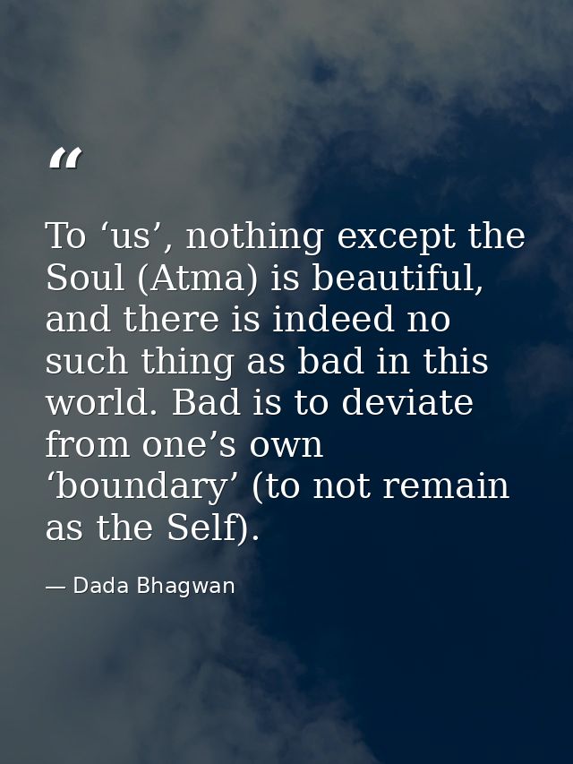 To ‘us’, nothing except the Soul (Atma) is beautiful, and there is indeed no such thing as bad in this world. Bad is to  — Dada Bhagwan