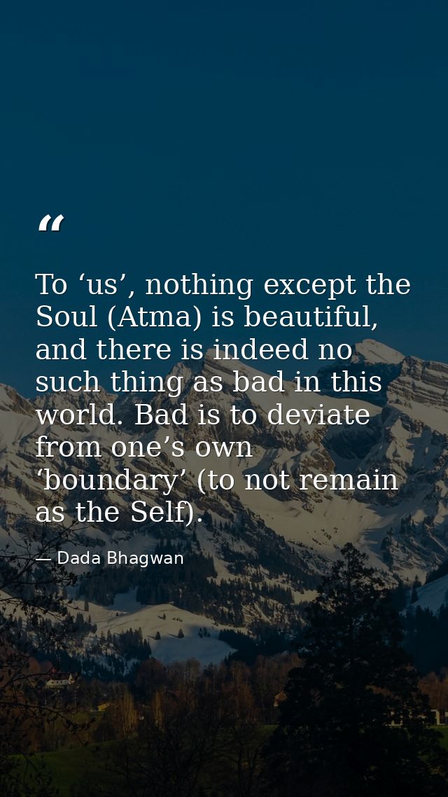 To ‘us’, nothing except the Soul (Atma) is beautiful, and there is indeed no such thing as bad in this world. Bad is to  — Dada Bhagwan