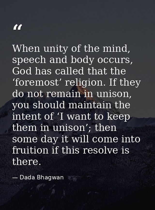 When unity of the mind, speech and body occurs, God has called that the ‘foremost’ religion. If they do not remain in un — Dada Bhagwan