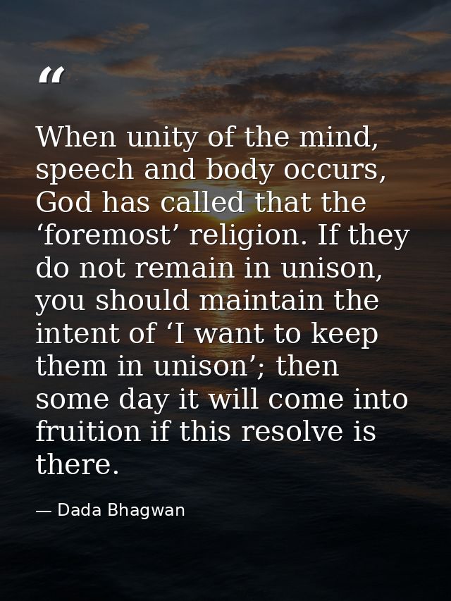 When unity of the mind, speech and body occurs, God has called that the ‘foremost’ religion. If they do not remain in un — Dada Bhagwan