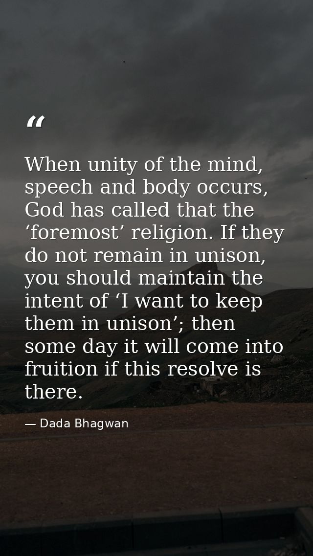When unity of the mind, speech and body occurs, God has called that the ‘foremost’ religion. If they do not remain in un — Dada Bhagwan