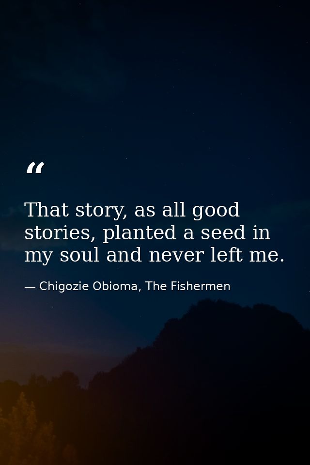 That story, as all good stories, planted a seed in my soul and never left me. — Chigozie Obioma, The Fishermen