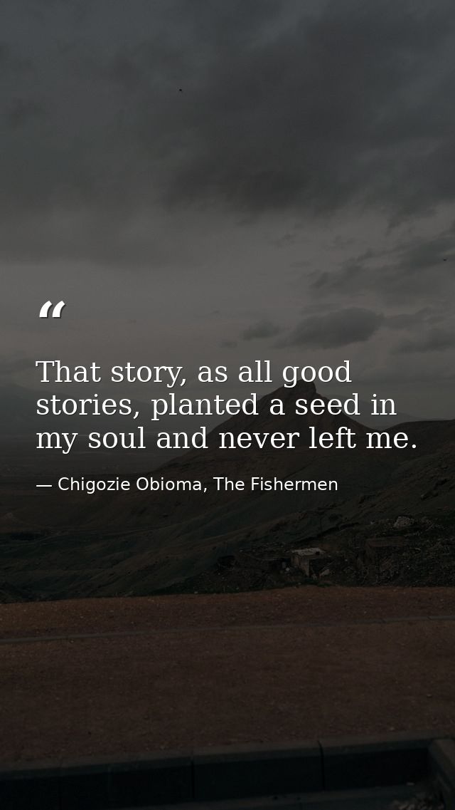 That story, as all good stories, planted a seed in my soul and never left me. — Chigozie Obioma, The Fishermen